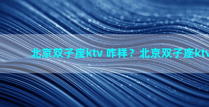北京双子座ktv 咋样？北京双子座ktv怎么玩